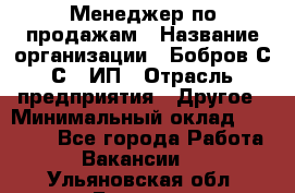 Менеджер по продажам › Название организации ­ Бобров С.С., ИП › Отрасль предприятия ­ Другое › Минимальный оклад ­ 25 000 - Все города Работа » Вакансии   . Ульяновская обл.,Барыш г.